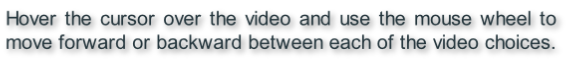 Hover the cursor over the video and use the mouse wheel to move forward or backward between each of the video choices.