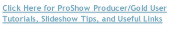 Click Here for ProShow Producer/Gold User Tutorials, Slideshow Tips, and Useful Links